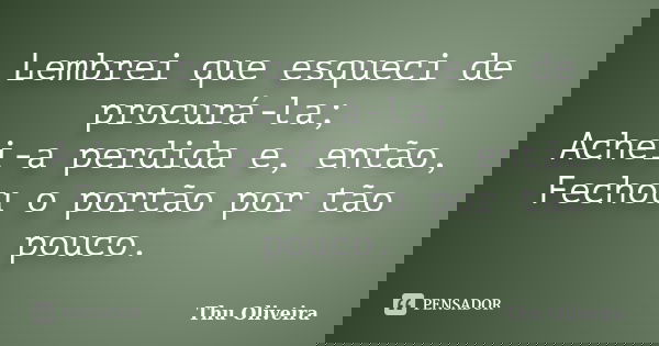 Lembrei que esqueci de procurá-la; Achei-a perdida e, então, Fechou o portão por tão pouco.... Frase de Thu Oliveira.