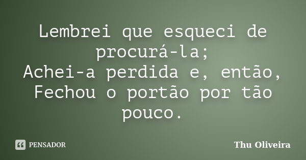 Lembrei que esqueci de procurá-la; Achei-a perdida e, então, Fechou o portão por tão pouco.... Frase de Thu Oliveira.