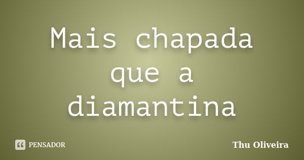 Mais chapada que a diamantina... Frase de Thu Oliveira.