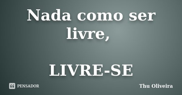 Nada como ser livre, LIVRE-SE... Frase de Thu Oliveira.