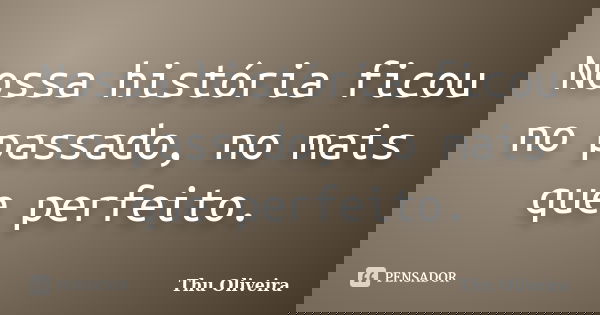 Nossa história ficou no passado, no mais que perfeito.... Frase de Thu Oliveira.