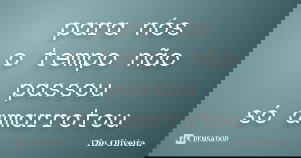 para nós o tempo não passou só amarrotou... Frase de Thu Oliveira.