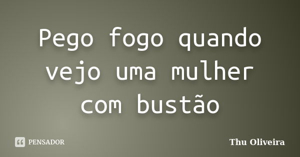 Pego fogo quando vejo uma mulher com bustão... Frase de Thu Oliveira.