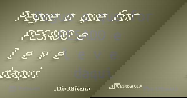 Pegue o que for PESADO e l e v e daqui... Frase de Thu Oliveira.