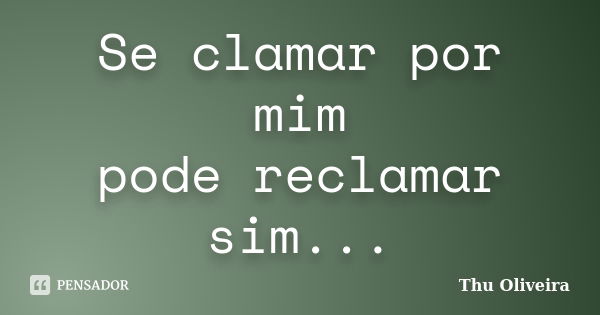 Se clamar por mim pode reclamar sim...... Frase de Thu Oliveira.