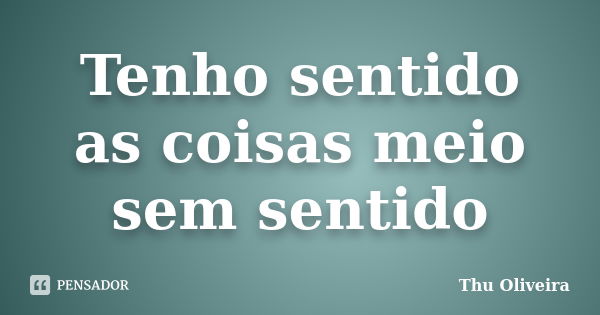 Tenho sentido as coisas meio sem sentido... Frase de Thu Oliveira.