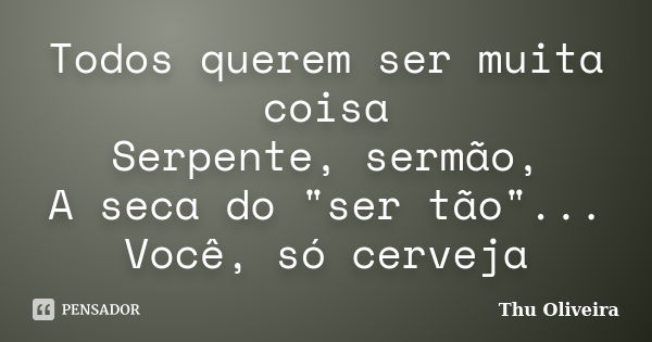 Todos querem ser muita coisa Serpente, sermão, A seca do "ser tão"... Você, só cerveja... Frase de Thu Oliveira.