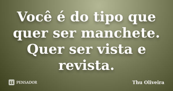 Você é do tipo que quer ser manchete. Quer ser vista e revista.... Frase de Thu Oliveira.