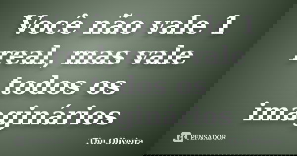 Você não vale 1 real, mas vale todos os imaginários... Frase de Thu Oliveira.