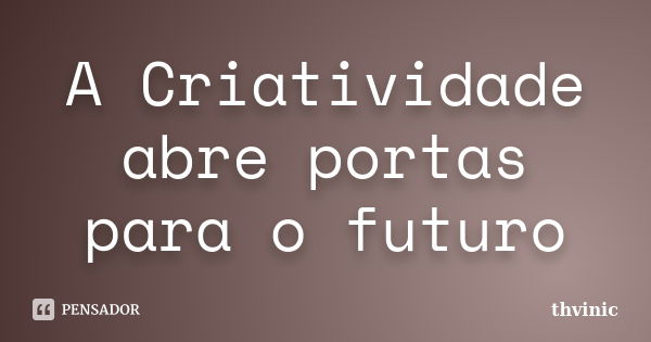 A Criatividade abre portas para o futuro... Frase de Thvinic.