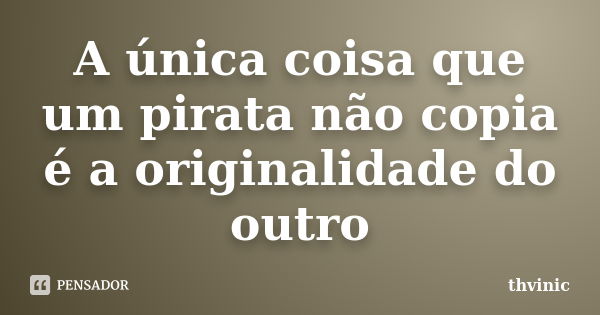 A única coisa que um pirata não copia é a originalidade do outro... Frase de thvinic.