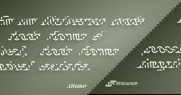 Em um Universo onde toda forma é possível, toda forma imaginável existe.... Frase de Thvinic.