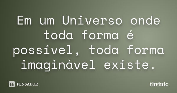 Em um Universo onde toda forma é possível, toda forma imaginável existe.... Frase de Thvinic.