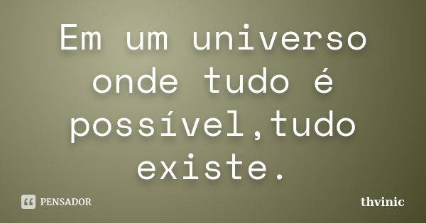 Em um universo onde tudo é possível,tudo existe.... Frase de Thvinic.