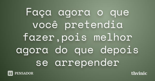 Faça agora o que você pretendia fazer,pois melhor agora do que depois se arrepender... Frase de thvinic.