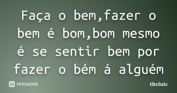 Faça o bem,fazer o bem é bom,bom mesmo é se sentir bem por fazer o bém á alguém... Frase de thvinic.