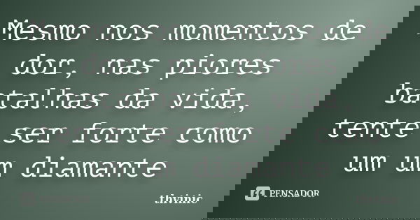 Mesmo nos momentos de dor, nas piores batalhas da vida, tente ser forte como um um diamante... Frase de Thvinic.