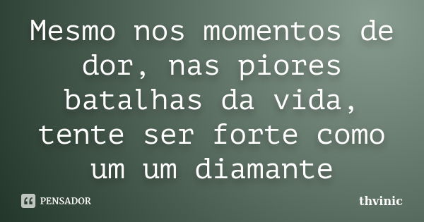 Mesmo nos momentos de dor, nas piores batalhas da vida, tente ser forte como um um diamante... Frase de Thvinic.