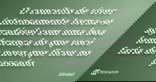 O conceito de viver intensamente torna-se agradável com uma boa lembrança do que você faria de novo,que ficou no passado.... Frase de thvinic.