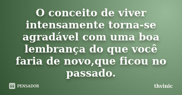 O conceito de viver intensamente torna-se agradável com uma boa lembrança do que você faria de novo,que ficou no passado.... Frase de thvinic.