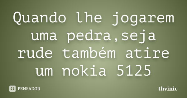 Quando lhe jogarem uma pedra,seja rude também atire um nokia 5125... Frase de thvinic.