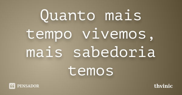 Quanto mais tempo vivemos, mais sabedoria temos... Frase de thvinic.