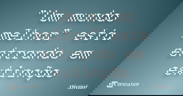 "Um mundo melhor" está entrando em extinção... Frase de thvinic.