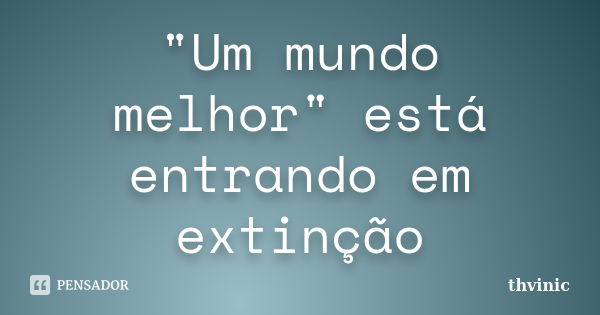 "Um mundo melhor" está entrando em extinção... Frase de thvinic.