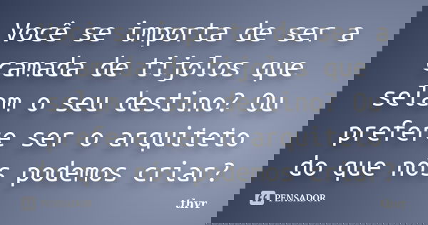 Você se importa de ser a camada de tijolos que selam o seu destino? Ou prefere ser o arquiteto do que nós podemos criar?... Frase de thvr.