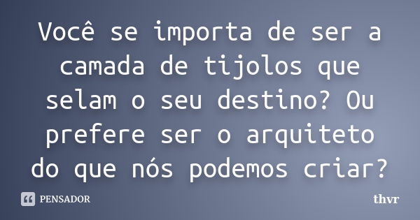 Você se importa de ser a camada de tijolos que selam o seu destino? Ou prefere ser o arquiteto do que nós podemos criar?... Frase de thvr.