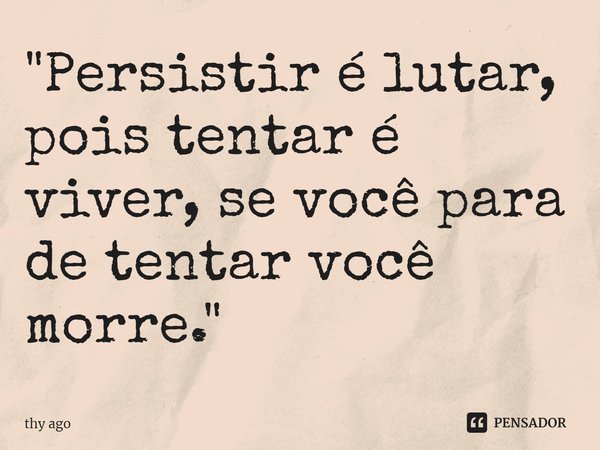 "Persistir é lutar, pois tentar é viver, se você para de tentar você morre."... Frase de thy ago.