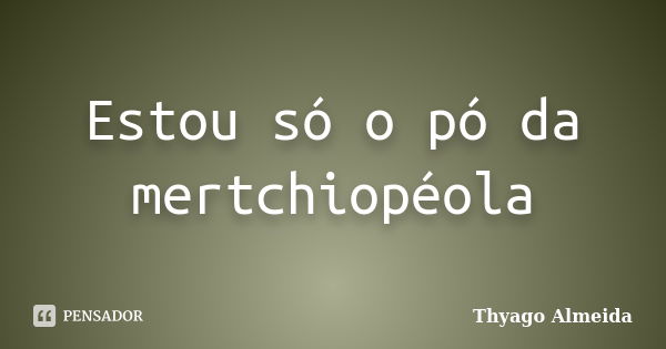 Estou só o pó da mertchiopéola... Frase de Thyago Almeida.