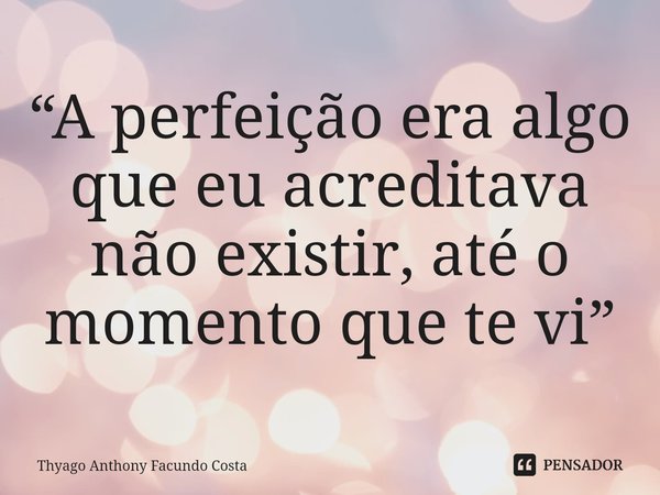 ⁠“A perfeição era algo que eu acreditava não existir, até o momento que te vi”... Frase de Thyago Anthony Facundo Costa.