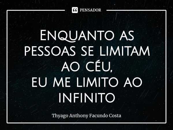 ⁠Enquanto as pessoas se limitam ao céu,
eu me limito ao infinito⁠... Frase de Thyago Anthony Facundo Costa.