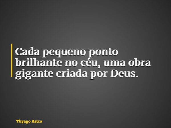 Cada pequeno ponto brilhante no céu, uma obra gigante criada por Deus.... Frase de Thyago Astro.
