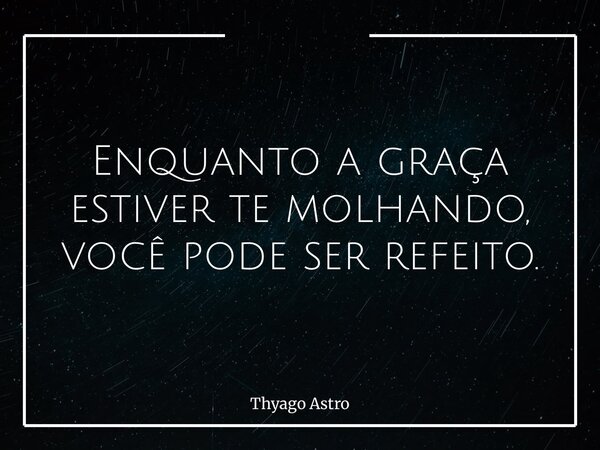 Enquanto a graça estiver te molhando, você pode ser refeito.... Frase de Thyago Astro.