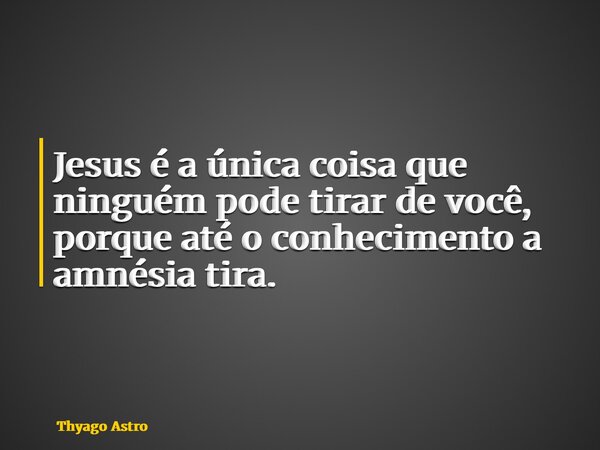 Jesus é a única coisa que ninguém pode tirar de você, porque até o conhecimento a amnésia tira.... Frase de Thyago Astro.