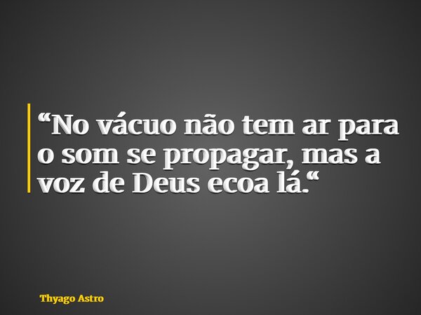 “No vácuo não tem ar para o som se propagar, mas a voz de Deus ecoa lá.“... Frase de Thyago Astro.