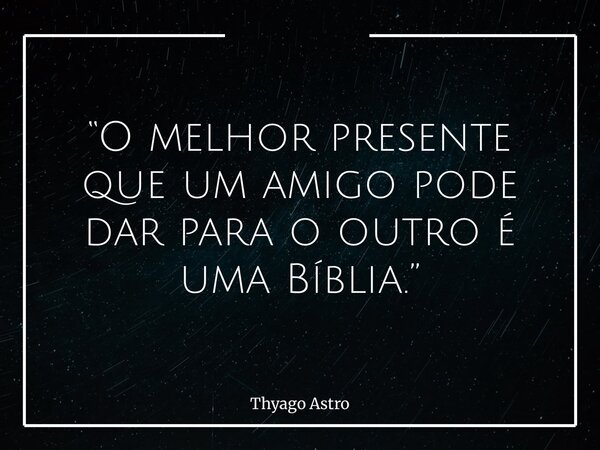 “O melhor presente que um amigo pode dar para o outro é uma Bíblia.”... Frase de Thyago Astro.