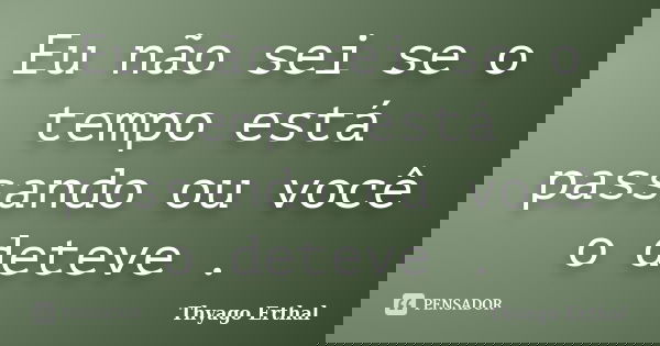 Eu não sei se o tempo está passando ou você o deteve .... Frase de Thyago Erthal.