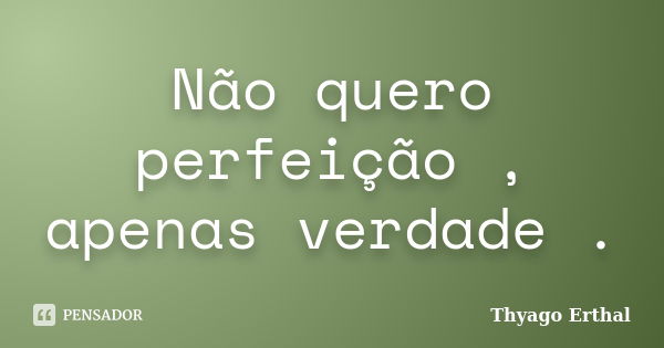 Não quero perfeição , apenas verdade .... Frase de Thyago Erthal.