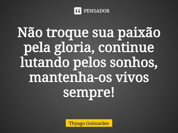 ⁠Não troque sua paixão pela gloria, continue lutando pelos sonhos, mantenha-os vivos sempre!... Frase de Thyago Guimarães.