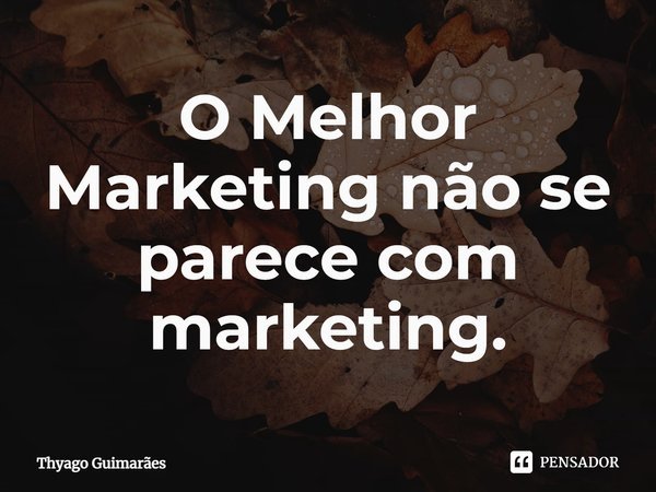 ⁠O Melhor Marketing não se parece com marketing.... Frase de Thyago Guimarães.