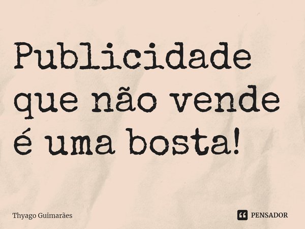 ⁠Publicidade que não vende é uma bosta!... Frase de Thyago Guimarães.