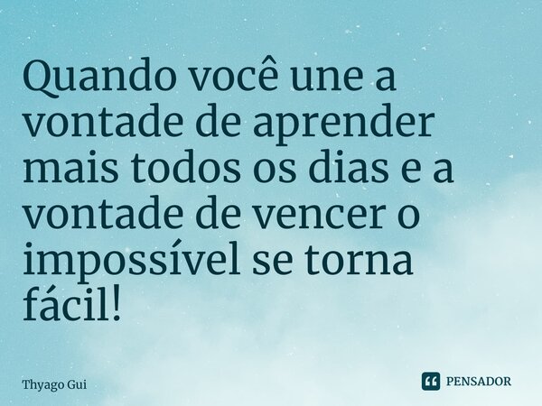 ⁠Quando você une a vontade de aprender mais todos os dias e a vontade de vencer o impossível se torna fácil!... Frase de Thyago Guimarães.