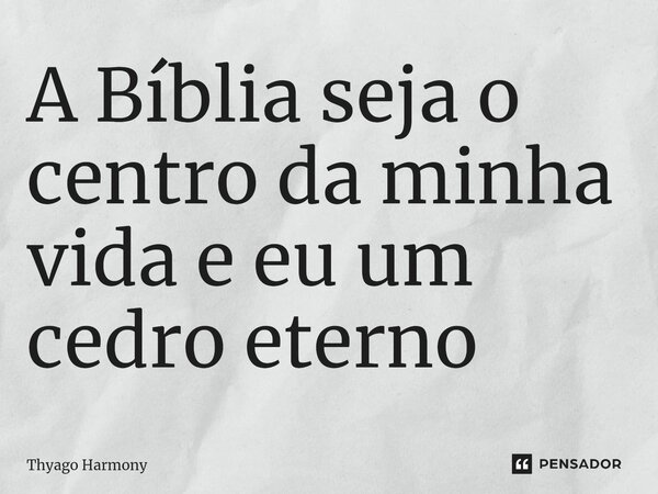 ⁠A Bíblia seja o centro da minha vida e eu um cedro eterno... Frase de Thyago Harmony.