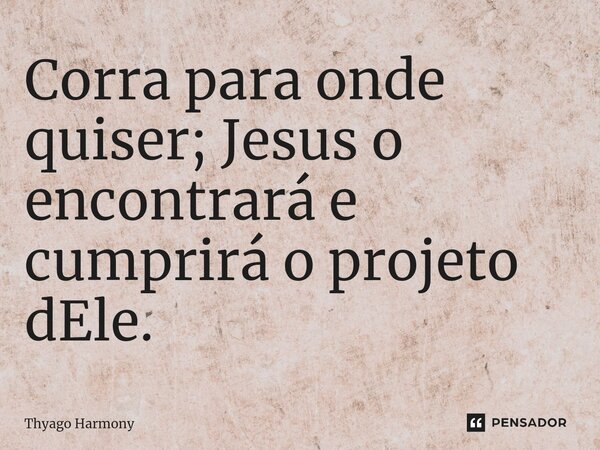 ⁠Corra para onde quiser; Jesus o encontrará e cumprirá o projeto dEle.... Frase de Thyago Harmony.