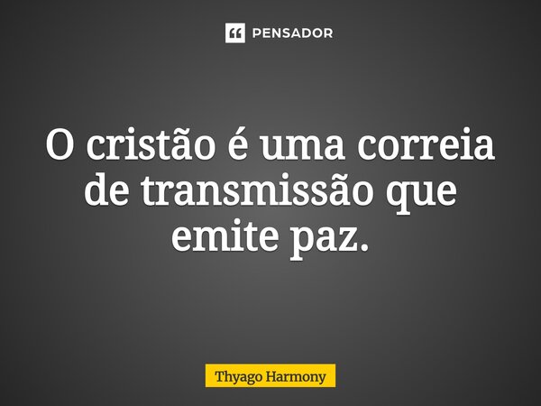 ⁠O cristão é uma correia de transmissão que emite paz.... Frase de Thyago Harmony.
