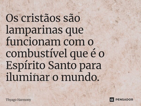 ⁠Os cristãos são lamparinas que funcionam com o combustível que é o Espírito Santo para iluminar o mundo.... Frase de Thyago Harmony.