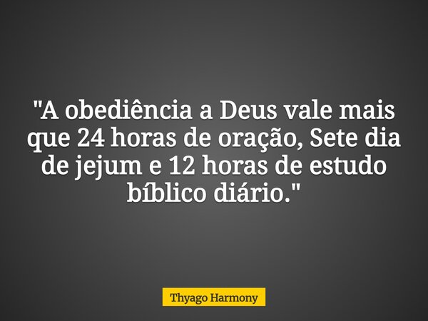 "A obediência a Deus vale mais que 24 horas de oração, Sete dia de jejum e 12 horas de estudo bíblico diário."... Frase de Thyago Harmony.